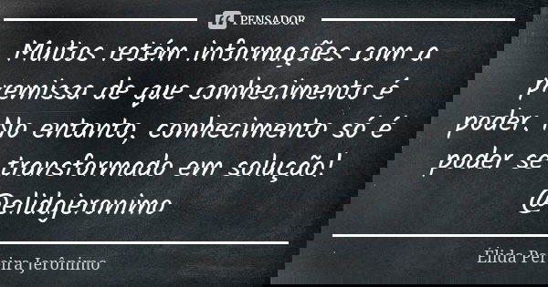 Muitos retém informações com a premissa de que conhecimento é poder. No entanto, conhecimento só é poder se transformado em solução!
@elidajeronimo... Frase de Élida Pereira Jeronimo.