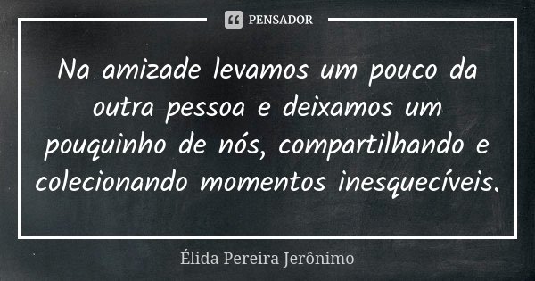 Na amizade levamos um pouco da outra pessoa e deixamos um pouquinho de nós, compartilhando e colecionando momentos inesquecíveis.... Frase de Élida Pereira Jerônimo.