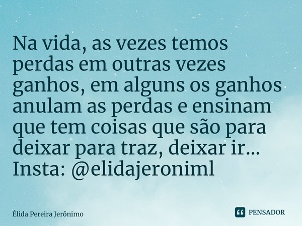 ⁠Na vida, as vezes temos perdas em outras vezes ganhos, em alguns os ganhos anulam as perdas e ensinam que tem coisas que são para deixar para traz, deixar ir..... Frase de Élida Pereira Jerônimo.