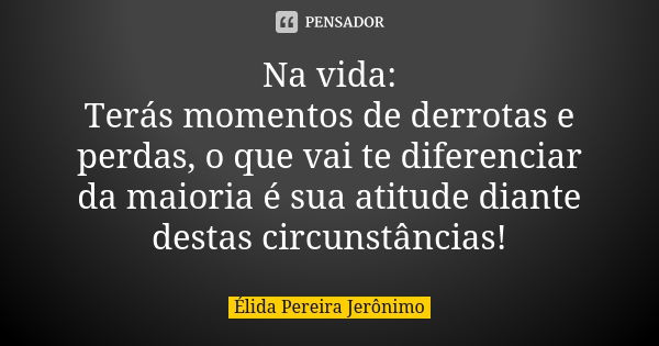 Na vida: Terás momentos de derrotas e perdas, o que vai te diferenciar da maioria é sua atitude diante destas circunstâncias!... Frase de Élida Pereira Jerônimo.