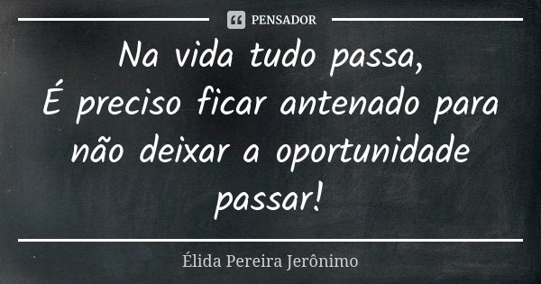 Na vida tudo passa, É preciso ficar antenado para não deixar a oportunidade passar!... Frase de Élida Pereira Jerônimo.