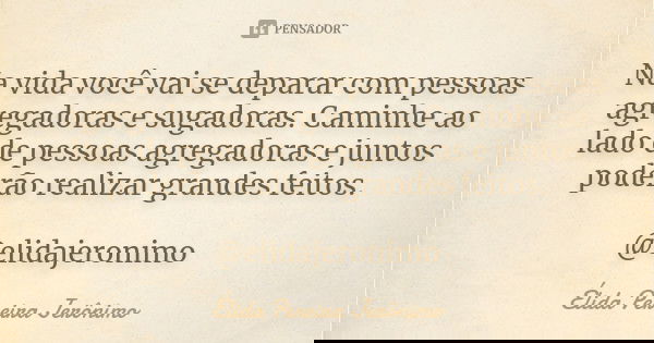 Na vida você vai se deparar com pessoas agregadoras e sugadoras. Caminhe ao lado de pessoas agregadoras e juntos poderão realizar grandes feitos. @elidajeronimo... Frase de Élida Pereira Jerônimo.