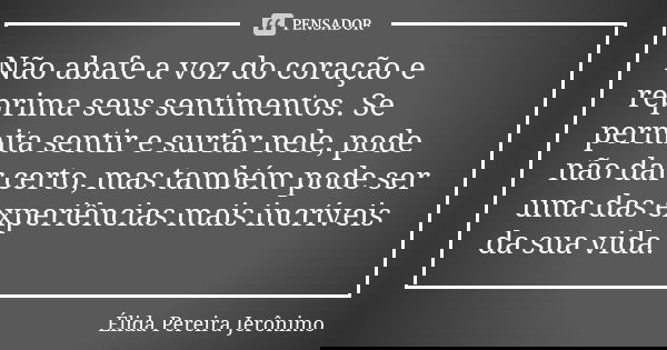 Não abafe a voz do coração e reprima seus sentimentos. Se permita sentir e surfar nele, pode não dar certo, mas também pode ser uma das experiências mais incrív... Frase de Élida Pereira Jerônimo.
