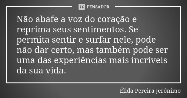 Não abafe a voz do coração e reprima seus sentimentos. Se permita sentir e surfar nele, pode não dar certo, mas também pode ser uma das experiências mais incrív... Frase de Élida Pereira Jerônimo.