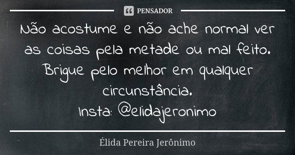 Não acostume e não ache normal ver as coisas pela metade ou mal feito. Brigue pelo melhor em qualquer circunstância. Insta: @elidajeronimo... Frase de Élida Pereira Jerônimo.