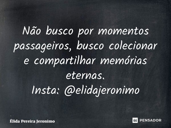 ⁠Não busco por momentos passageiros, busco colecionar e compartilhar memórias eternas. Insta: @elidajeronimo... Frase de Élida Pereira Jerônimo.