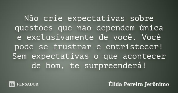 Não crie expectativas sobre questões que não dependem única e exclusivamente de você. Você pode se frustrar e entristecer! Sem expectativas o que acontecer de b... Frase de Élida Pereira Jerônimo.