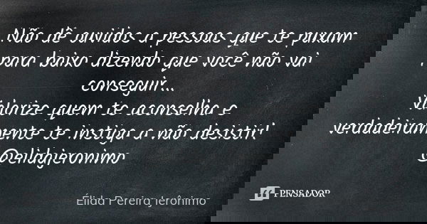 Não dê ouvidos a pessoas que te puxam para baixo dizendo que você não vai conseguir... Valorize quem te aconselha e verdadeiramente te instiga a não desistir! @... Frase de Élida Pereira Jerônimo.