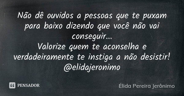 Não dê ouvidos a pessoas que te puxam para baixo dizendo que você não vai conseguir... Valorize quem te aconselha e verdadeiramente te instiga a não desistir! @... Frase de Élida Pereira Jerônimo.