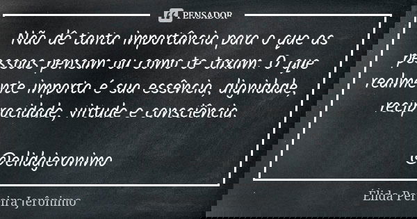Não dê tanta importância para o que as pessoas pensam ou como te taxam. O que realmente importa é sua essência, dignidade, reciprocidade, virtude e consciência.... Frase de Élida Pereira Jerônimo.