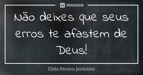 Não deixes que seus erros te afastem de Deus!... Frase de Élida Pereira Jerônimo.