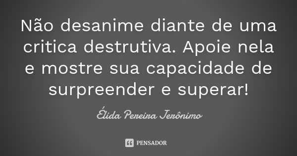 Não desanime diante de uma critica destrutiva. Apoie nela e mostre sua capacidade de surpreender e superar!... Frase de Élida Pereira Jerônimo.