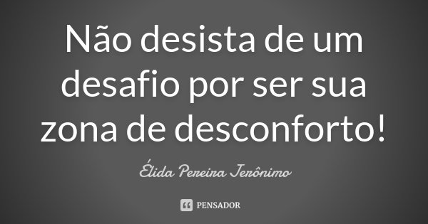 Não desista de um desafio por ser sua zona de desconforto!... Frase de Élida Pereira Jerônimo.