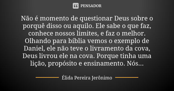 Não é momento de questionar Deus sobre o porquê disso ou aquilo. Ele sabe o que faz, conhece nossos limites, e faz o melhor. Olhando para bíblia vemos o exemplo... Frase de Élida Pereira Jerônimo.