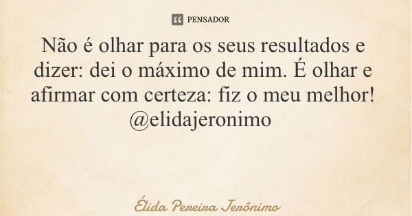 Não é olhar para os seus resultados e dizer: dei o máximo de mim. É olhar e afirmar com certeza: fiz o meu melhor! @elidajeronimo... Frase de Élida Pereira Jerônimo.