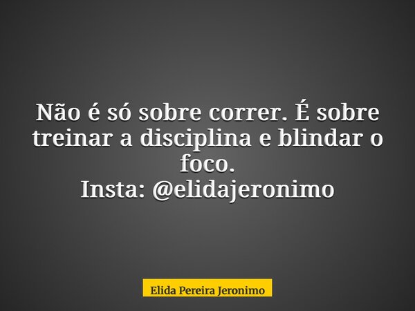 Não é só sobre correr. É sobre treinar a disciplina e blindar o foco. Insta: @elidajeronimo... Frase de Elida Pereira Jeronimo.