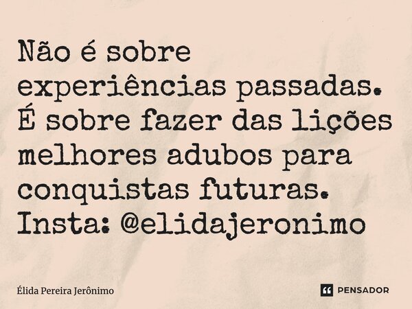 ⁠Não é sobre experiências passadas. É sobre fazer das lições melhores adubos para conquistas futuras.⁠ Insta: @elidajeronimo... Frase de Élida Pereira Jerônimo.