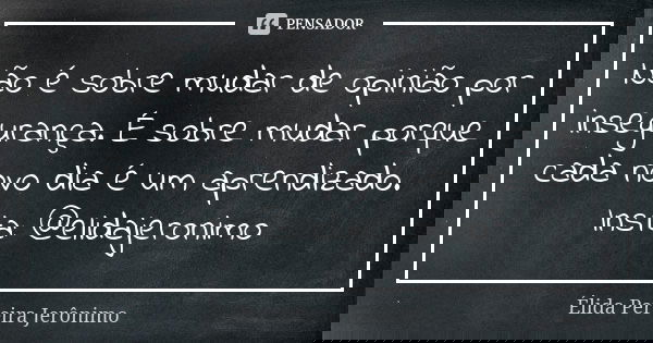 Não é sobre mudar de opinião por insegurança. É sobre mudar porque cada novo dia é um aprendizado. Insta: @elidajeronimo... Frase de Élida Pereira Jerônimo.