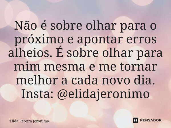 ⁠Não é sobre olhar para o próximo e apontar erros alheios. É sobre olhar para mim mesma e me tornar melhor a cada novo dia. Insta: @elidajeronimo... Frase de Élida Pereira Jerônimo.
