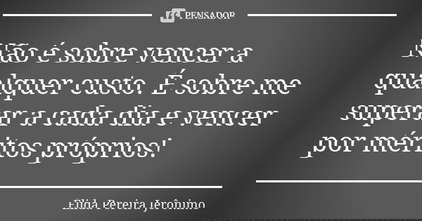 Não é sobre vencer a qualquer custo. É sobre me superar a cada dia e vencer por méritos próprios!... Frase de Élida Pereira Jerônimo.