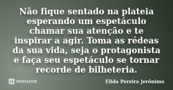 Não fique sentado na plateia esperando um espetáculo chamar sua atenção e te inspirar a agir. Toma as rédeas da sua vida, seja o protagonista e faça seu espetác... Frase de Élida Pereira Jerônimo.