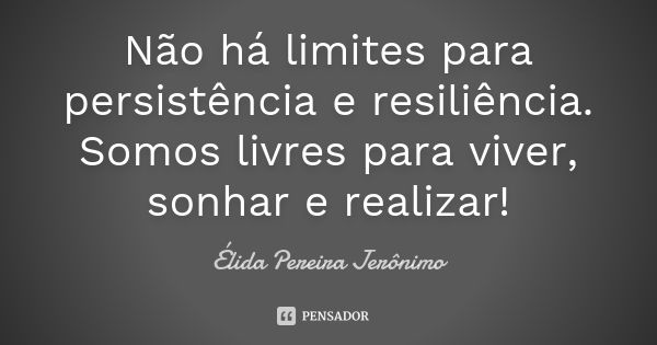 Não há limites para persistência e resiliência. Somos livres para viver, sonhar e realizar!... Frase de Élida Pereira Jeronimo.