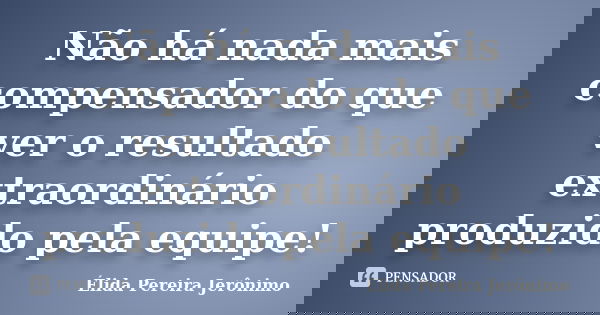 Não há nada mais compensador do que ver o resultado extraordinário produzido pela equipe!... Frase de Élida Pereira Jerônimo.