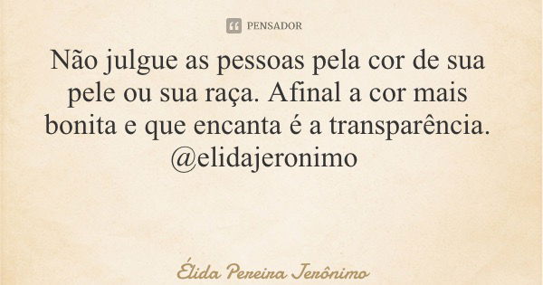Não julgue as pessoas pela cor de sua pele ou sua raça. Afinal a cor mais bonita e que encanta é a transparência. @elidajeronimo... Frase de Élida Pereira Jerônimo.