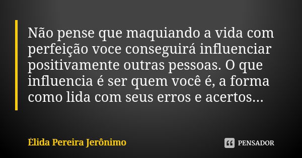 Não pense que maquiando a vida com perfeição voce conseguirá influenciar positivamente outras pessoas. O que influencia é ser quem você é, a forma como lida com... Frase de Élida Pereira Jerônimo.