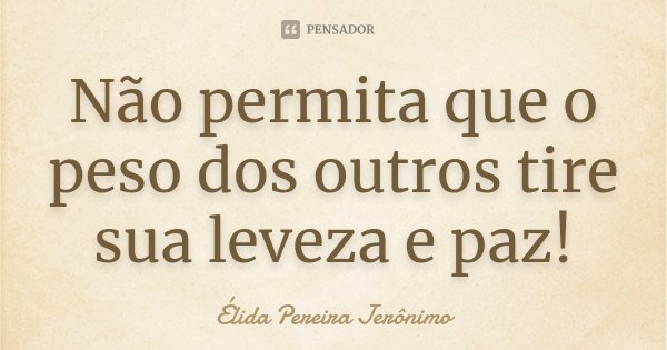 Não permita que o peso dos outros tire sua leveza e paz!... Frase de Élida Pereira Jerônimo.