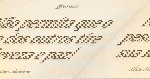 Não permita que o peso dos outros tire sua leveza e paz!... Frase de Élida Pereira Jerônimo.