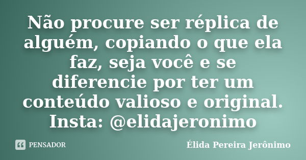 Não procure ser réplica de alguém, copiando o que ela faz, seja você e se diferencie por ter um conteúdo valioso e original. Insta: @elidajeronimo... Frase de Élida Pereira Jerônimo.