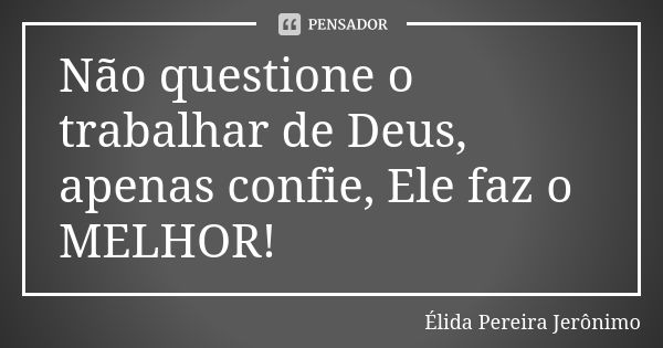 Não questione o trabalhar de Deus, apenas confie, Ele faz o MELHOR!... Frase de Élida Pereira Jerônimo.