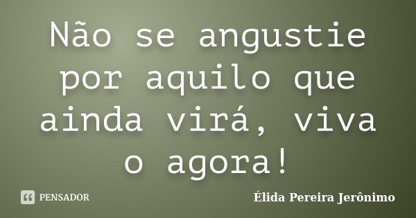 Não se angustie por aquilo que ainda virá, viva o agora!... Frase de Élida Pereira Jerônimo.