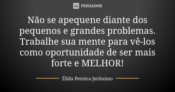 Não se apequene diante dos pequenos e grandes problemas. Trabalhe sua mente para vê-los como oportunidade de ser mais forte e MELHOR!... Frase de Élida Pereira Jerônimo.