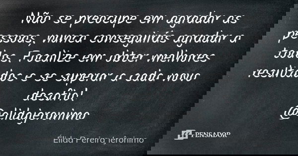 Não se preocupe em agradar as pessoas, nunca conseguirás agradar a todos. Focalize em obter melhores resultados e se superar a cada novo desafio! @elidajeronimo... Frase de Élida Pereira Jerônimo.