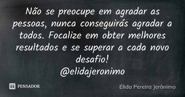 Não se preocupe em agradar as pessoas, nunca conseguirás agradar a todos. Focalize em obter melhores resultados e se superar a cada novo desafio! @elidajeronimo... Frase de Élida Pereira Jerônimo.