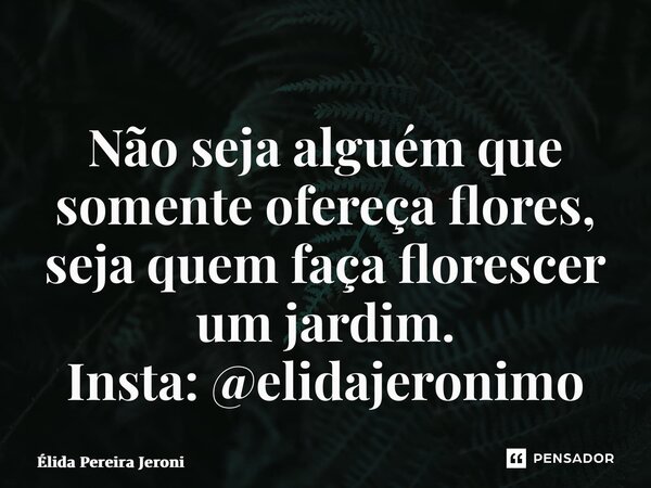 ⁠Não seja alguém que somente ofereça flores, seja quem faça florescer um jardim. Insta: @elidajeronimo... Frase de Élida Pereira Jerônimo.