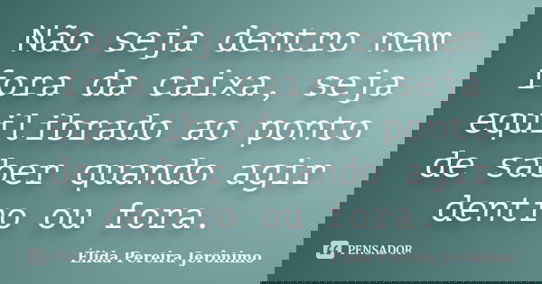 Não seja dentro nem fora da caixa, seja equilibrado ao ponto de saber quando agir dentro ou fora.... Frase de Élida Pereira Jerônimo.