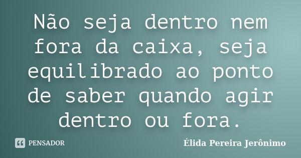 Não seja dentro nem fora da caixa, seja equilibrado ao ponto de saber quando agir dentro ou fora.... Frase de Élida Pereira Jerônimo.