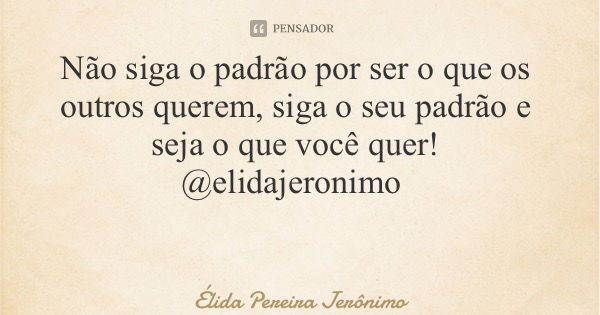 Não siga o padrão por ser o que os outros querem, siga o seu padrão e seja o que você quer! @elidajeronimo... Frase de Élida Pereira Jerônimo.