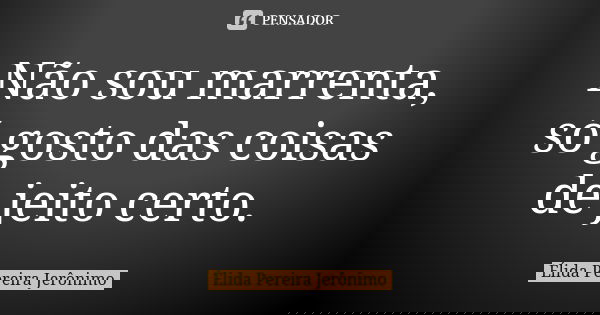Não sou marrenta, só gosto das coisas de jeito certo.... Frase de Élida Pereira Jerônimo.