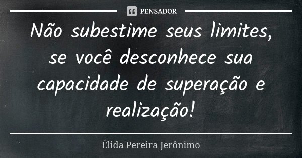 Não subestime seus limites, se você desconhece sua capacidade de superação e realização!... Frase de Élida Pereira Jerônimo.