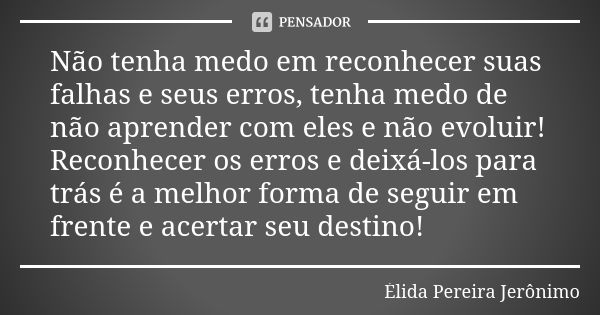 Não tenha medo em reconhecer suas falhas e seus erros, tenha medo de não aprender com eles e não evoluir! Reconhecer os erros e deixá-los para trás é a melhor f... Frase de Élida Pereira Jerônimo.