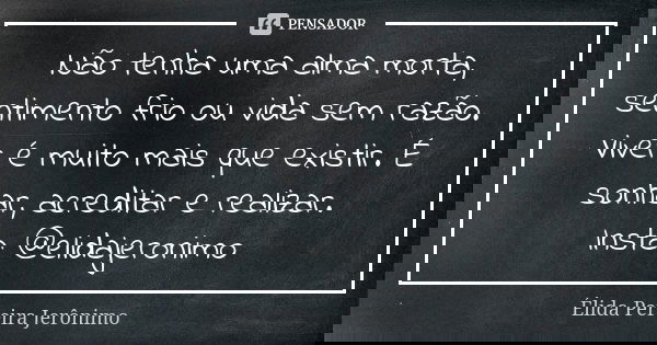 Não tenha uma alma morta, sentimento frio ou vida sem razão. Viver é muito mais que existir. É sonhar, acreditar e realizar. Insta: @elidajeronimo... Frase de Élida Pereira Jerônimo.