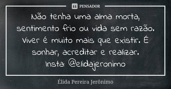 Não tenha uma alma morta, sentimento frio ou vida sem razão. Viver é muito mais que existir. É sonhar, acreditar e realizar. Insta: @elidajeronimo... Frase de Élida Pereira Jerônimo.