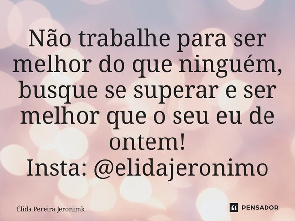 ⁠Não trabalhe para ser melhor do que ninguém, busque se superar e ser melhor que o seu eu de ontem! Insta: @elidajeronimo... Frase de Élida Pereira Jerônimk.