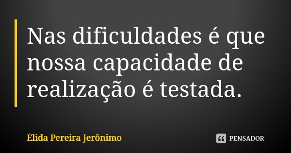 Nas dificuldades é que nossa capacidade de realização é testada.... Frase de Élida Pereira Jerônimo.