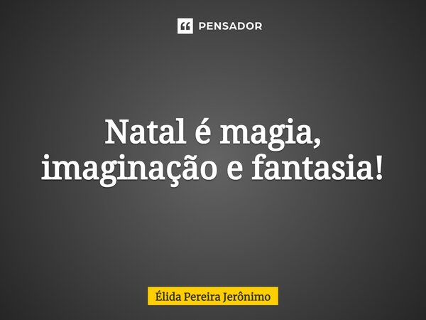 Natal é magia, imaginação e fantasia!... Frase de Élida Pereira Jerônimo.