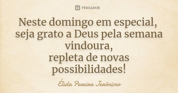 Neste domingo em especial, seja grato a Deus pela semana vindoura, repleta de novas possibilidades!... Frase de Élida Pereira Jerônimo.